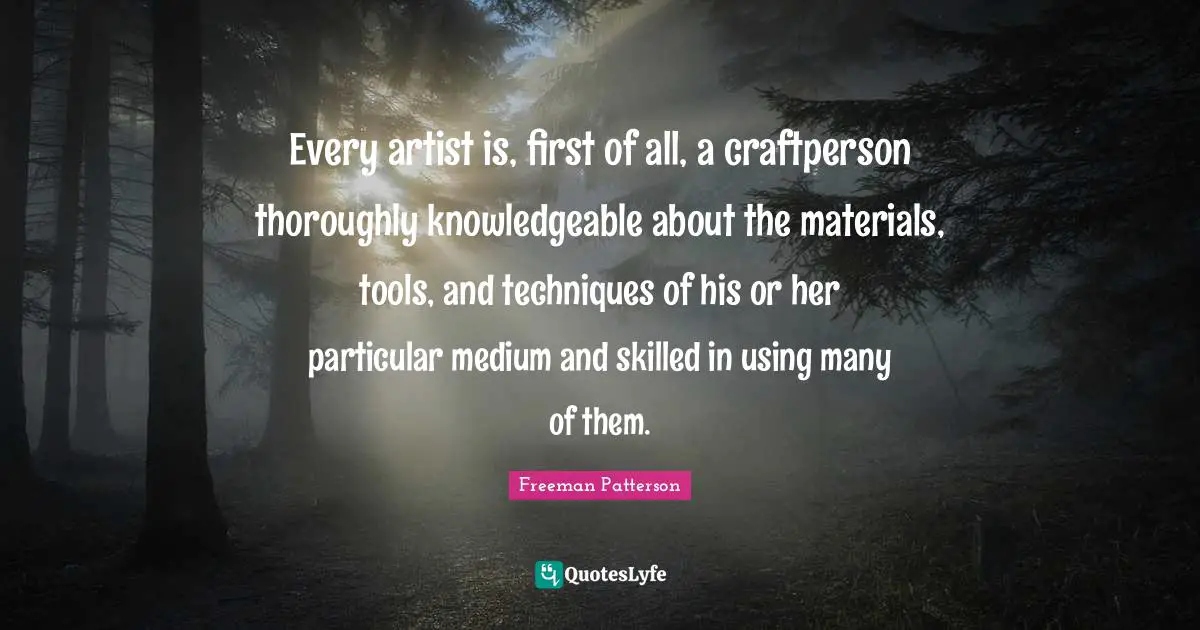 Every artist is, first of all, a craftperson thoroughly knowledgeable about the materials, tools, and techniques of his or her particular medium and skilled in using many of them.