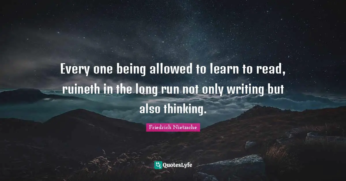 Every one being allowed to learn to read, ruineth in the long run not only writing but also thinking.