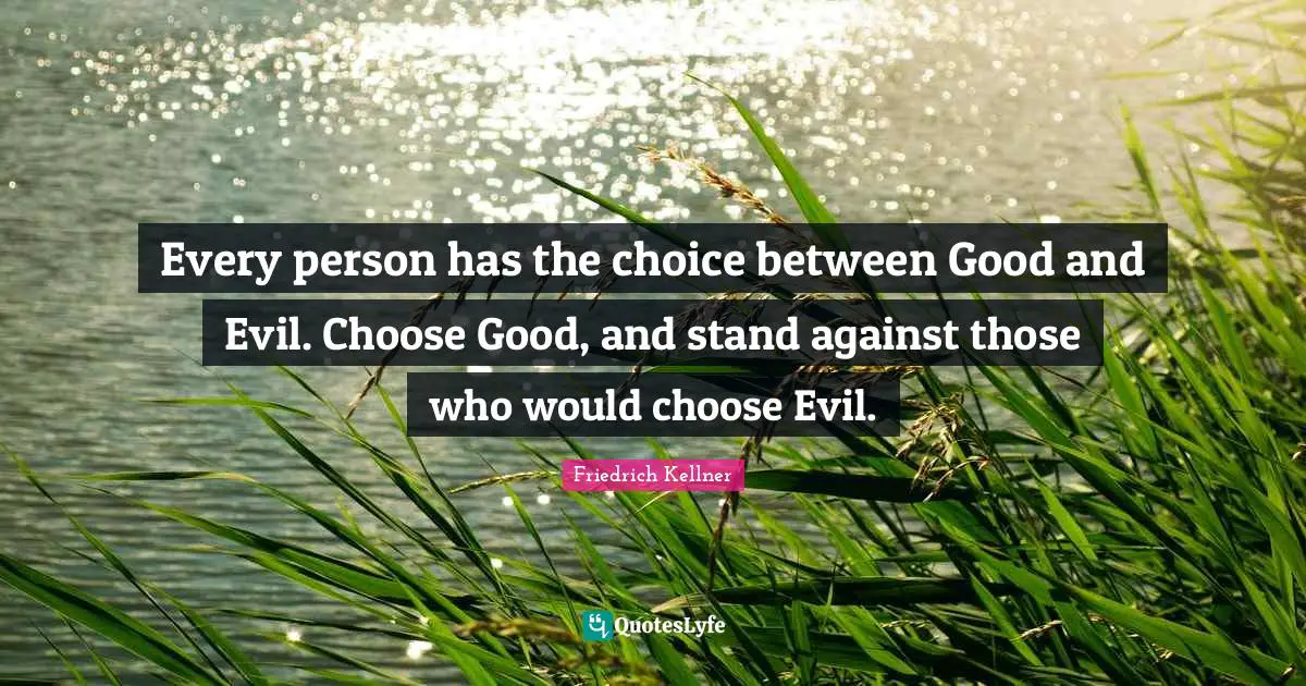 Every person has the choice between Good and Evil. Choose Good, and stand against those who would choose Evil.
