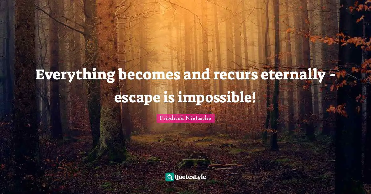 Everything becomes and recurs eternally - escape is impossible!