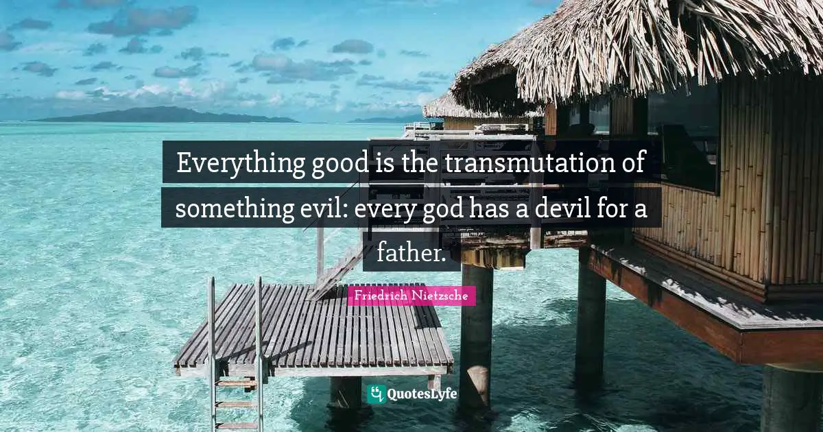 Everything good is the transmutation of something evil: every god has a devil for a father.
