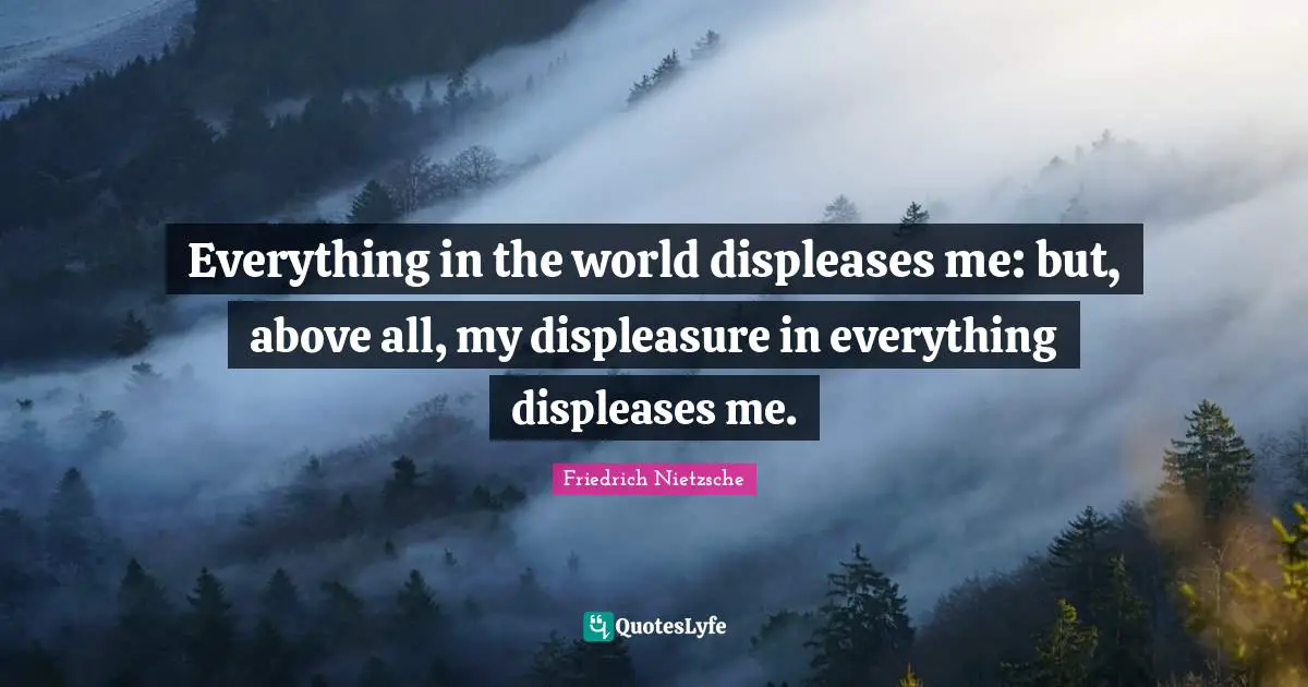 Everything in the world displeases me: but, above all, my displeasure in everything displeases me.