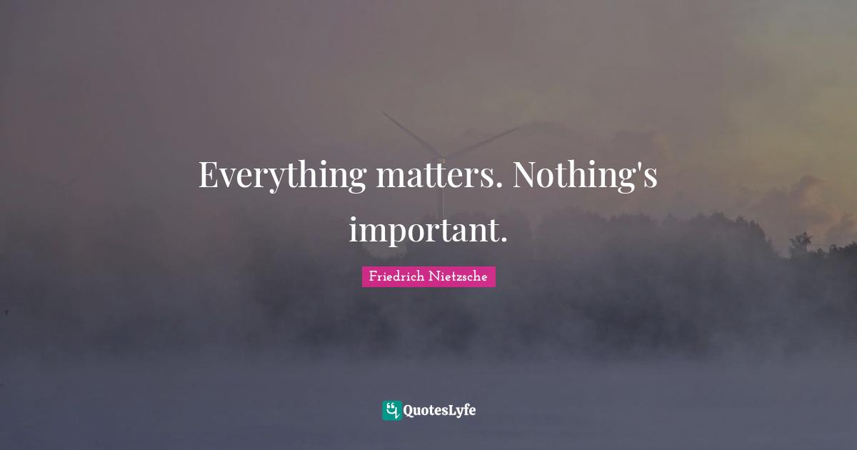 Everything matters. Nothing's important.