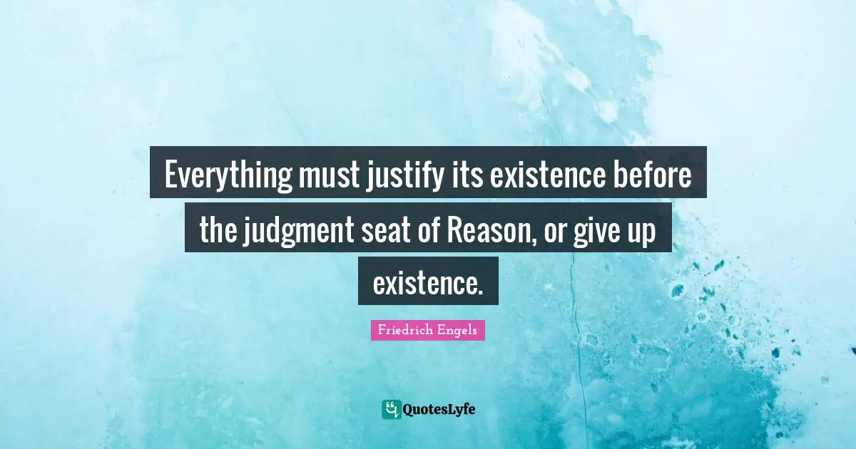 Existence Quotes: "Everything must justify its existence before the judgment seat of Reason, or give up existence."