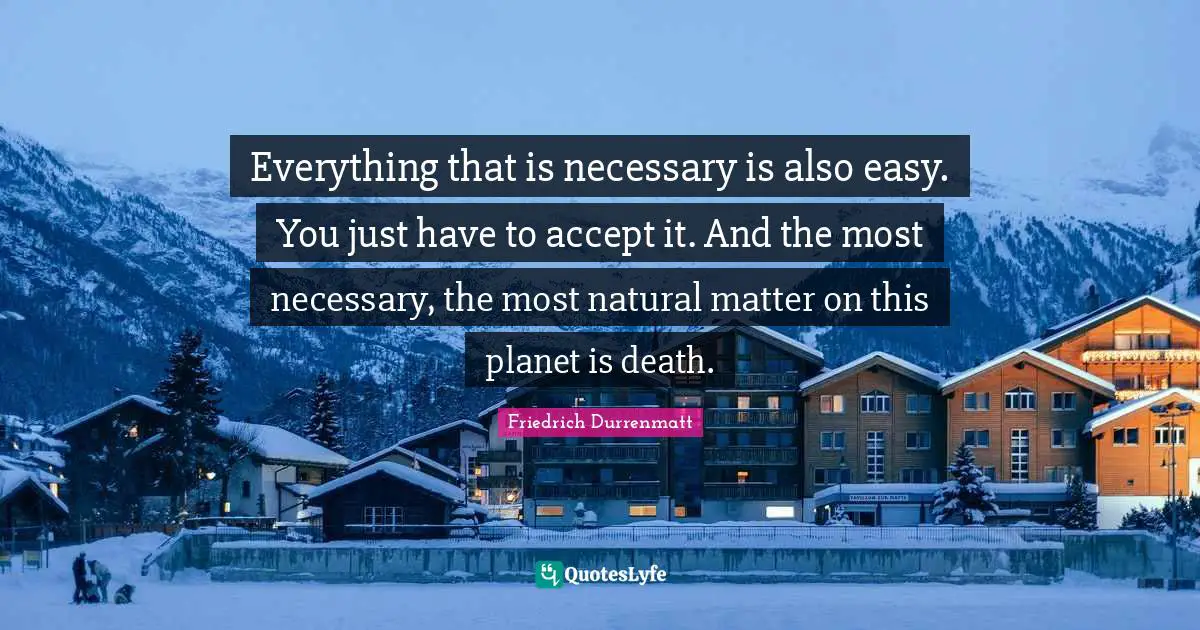 Everything that is necessary is also easy. You just have to accept it. And the most necessary, the most natural matter on this planet is death.