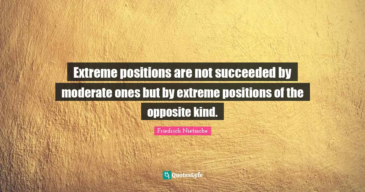 Contrary Quotes: "Extreme positions are not succeeded by moderate ones but by extreme positions of the opposite kind."