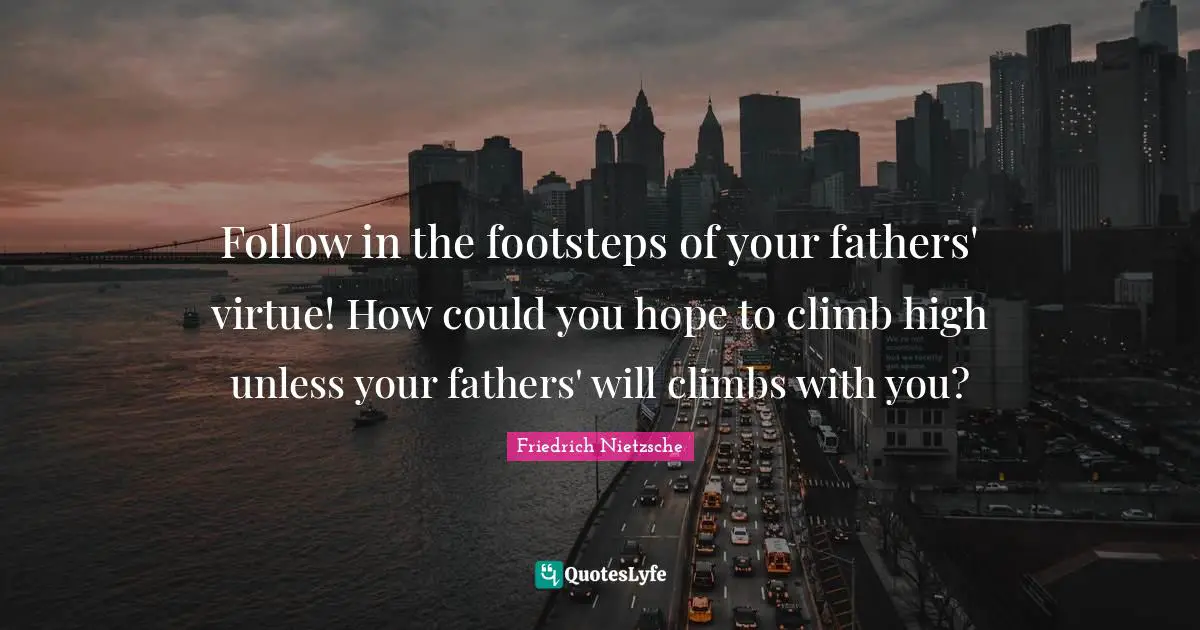 Follow in the footsteps of your fathers' virtue! How could you hope to climb high unless your fathers' will climbs with you?