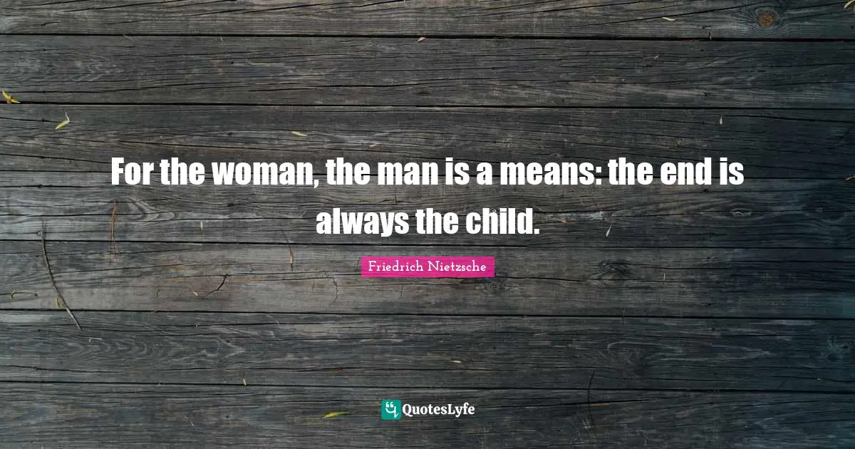 For the woman, the man is a means: the end is always the child.