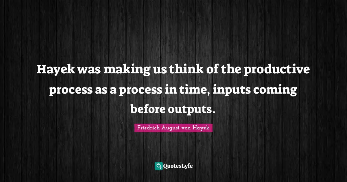 Hayek Quotes: "Hayek was making us think of the productive process as a process in time, inputs coming before outputs."
