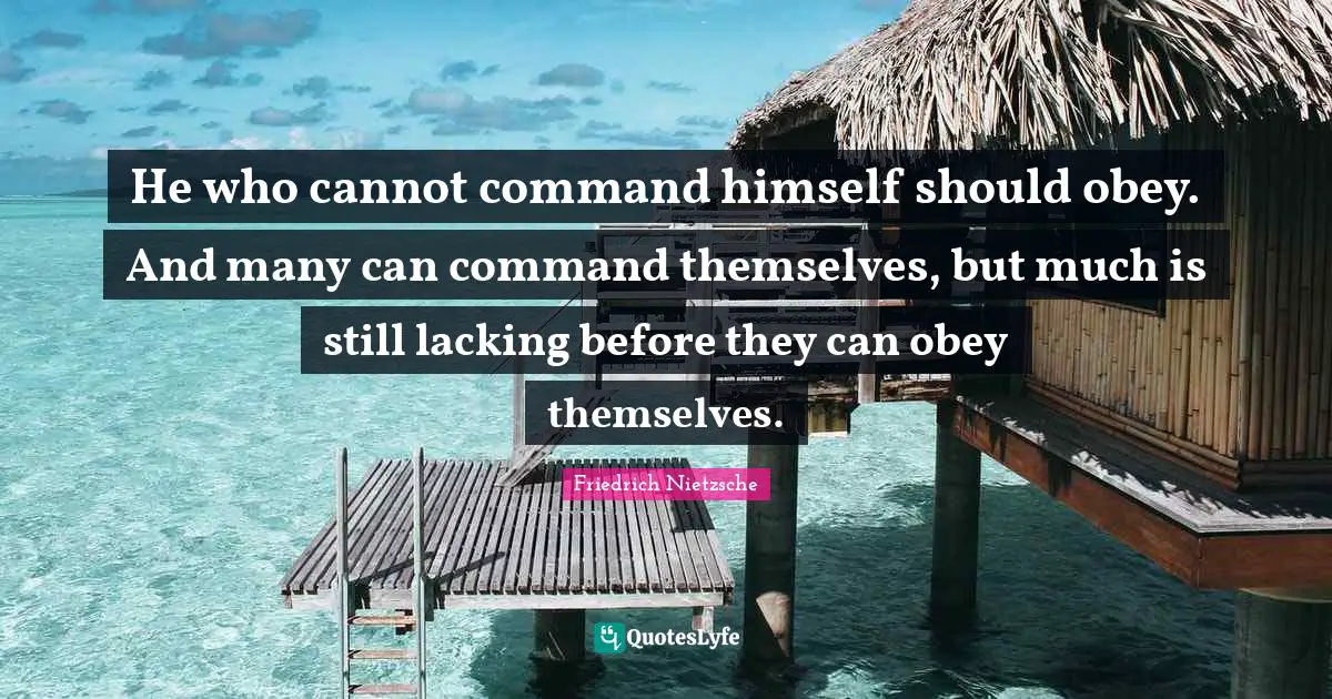 He who cannot command himself should obey. And many can command themselves, but much is still lacking before they can obey themselves.