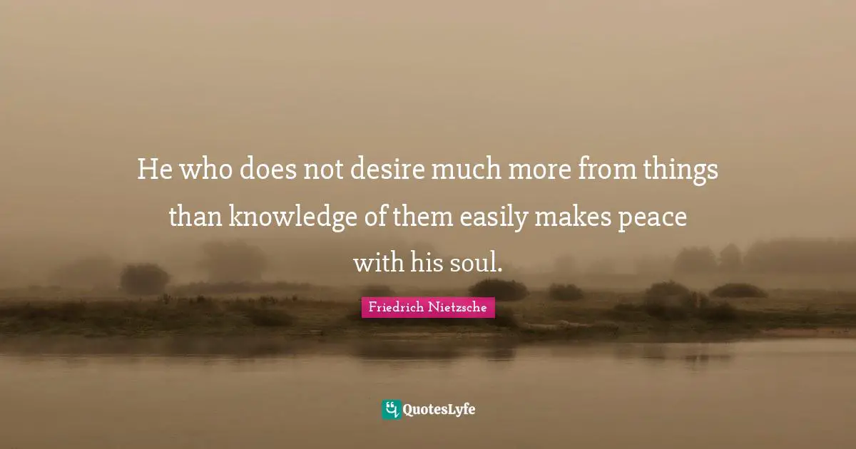 He who does not desire much more from things than knowledge of them easily makes peace with his soul.