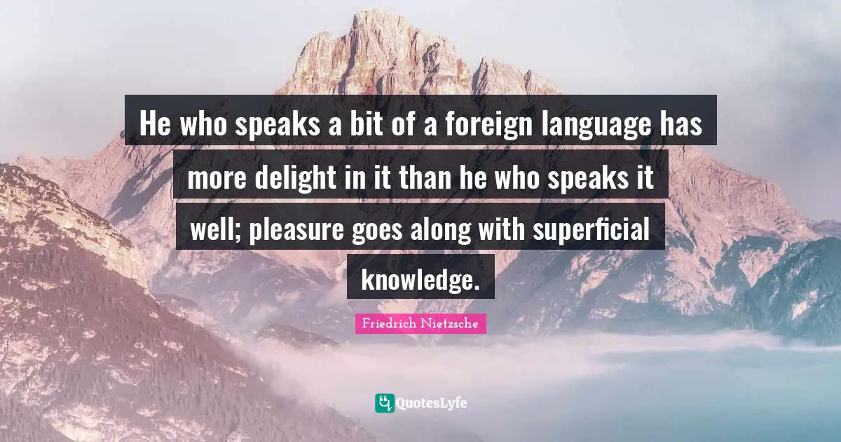 Foreign Language Quotes: "He who speaks a bit of a foreign language has more delight in it than he who speaks it well; pleasure goes along with superficial knowledge."