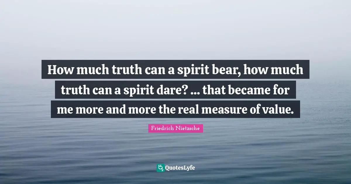 How much truth can a spirit bear, how much truth can a spirit dare? ... that became for me more and more the real measure of value.