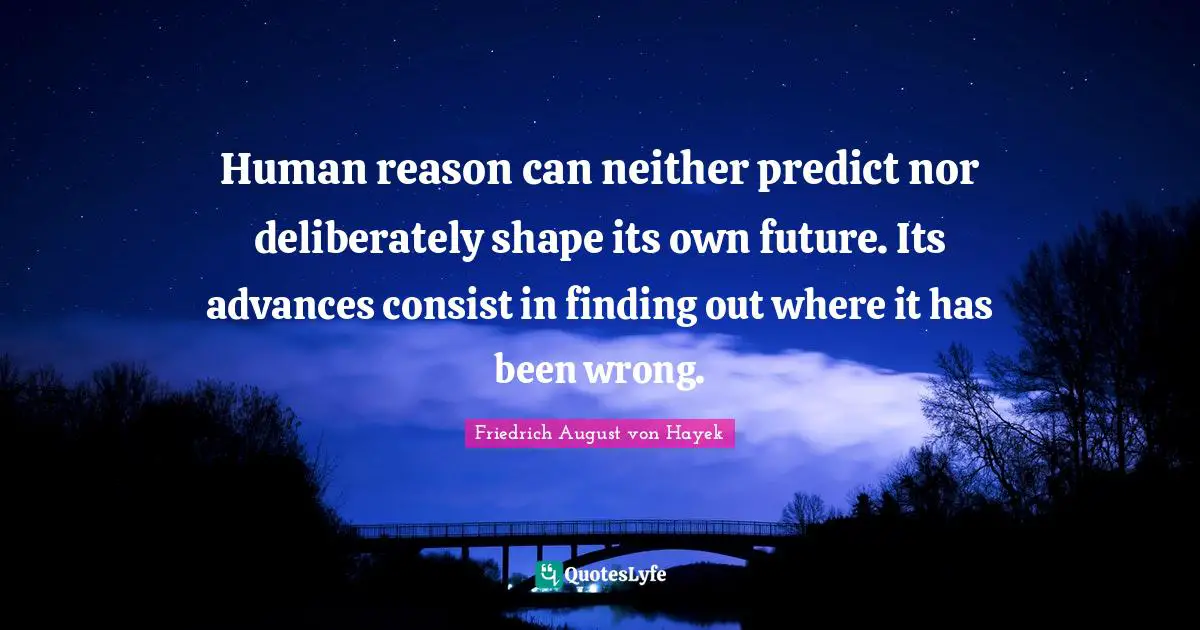 Human reason can neither predict nor deliberately shape its own future. Its advances consist in finding out where it has been wrong.