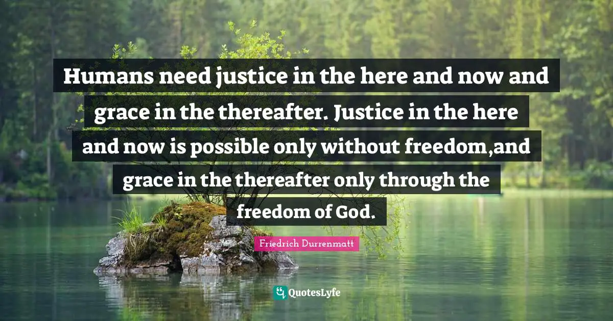 Humans need justice in the here and now and grace in the thereafter. Justice in the here and now is possible only without freedom,and grace in the thereafter only through the freedom of God.
