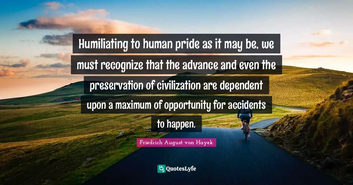Humiliating to human pride as it may be, we must recognize that the advance and even the preservation of civilization are dependent upon a maximum of opportunity for accidents to happen.