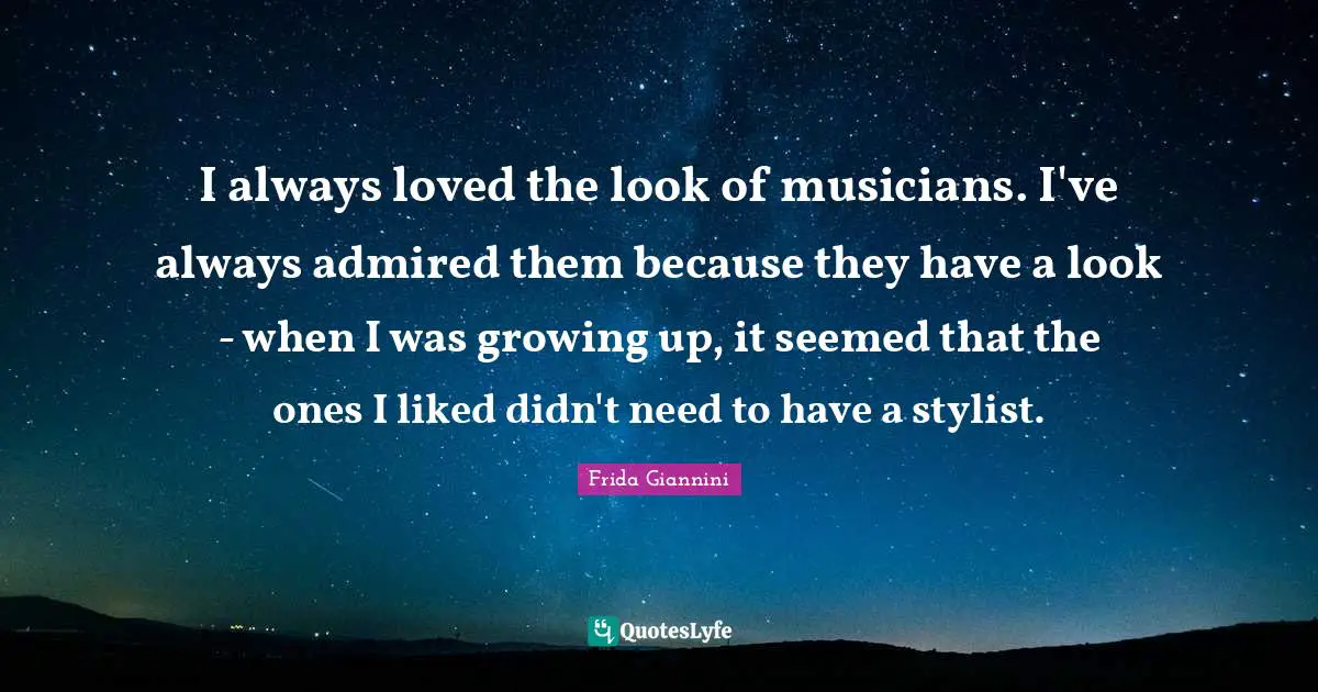 I always loved the look of musicians. I've always admired them because they have a look - when I was growing up, it seemed that the ones I liked didn't need to have a stylist.