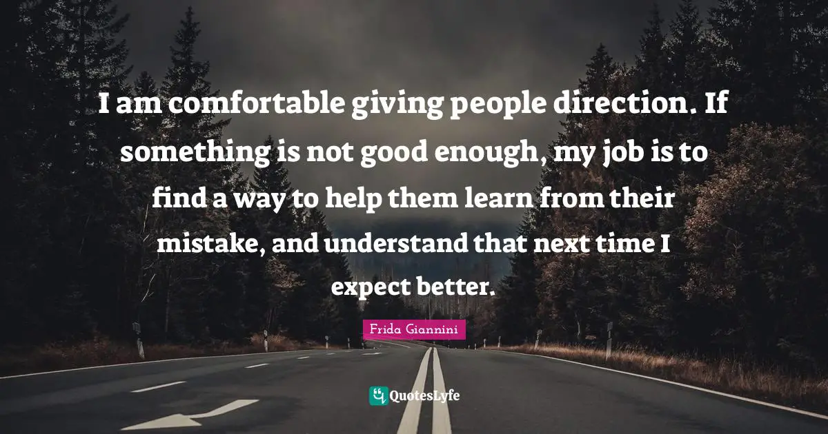 I am comfortable giving people direction. If something is not good enough, my job is to find a way to help them learn from their mistake, and understand that next time I expect better.