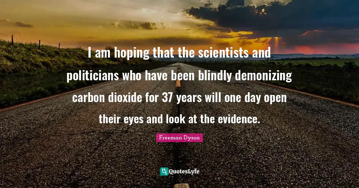 I am hoping that the scientists and politicians who have been blindly demonizing carbon dioxide for 37 years will one day open their eyes and look at the evidence.