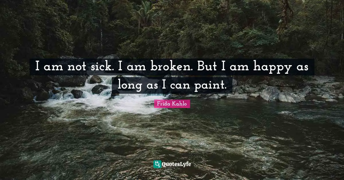 I am not sick. I am broken. But I am happy as long as I can paint.