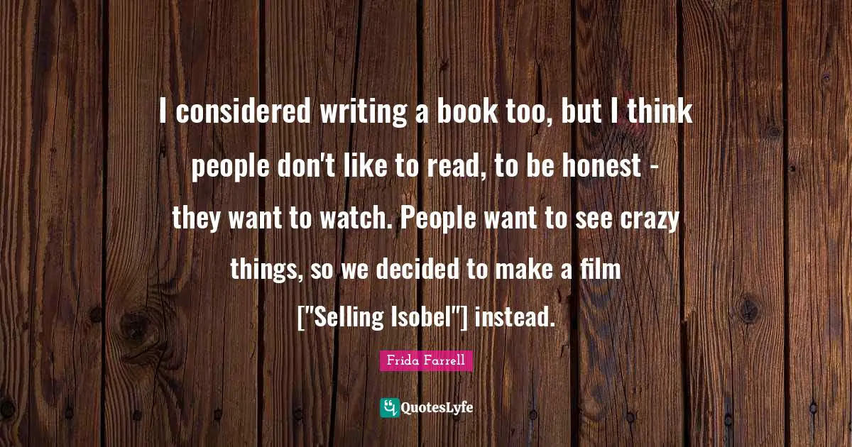I considered writing a book too, but I think people don't like to read, to be honest - they want to watch. People want to see crazy things, so we decided to make a film ["Selling Isobel"] instead.
