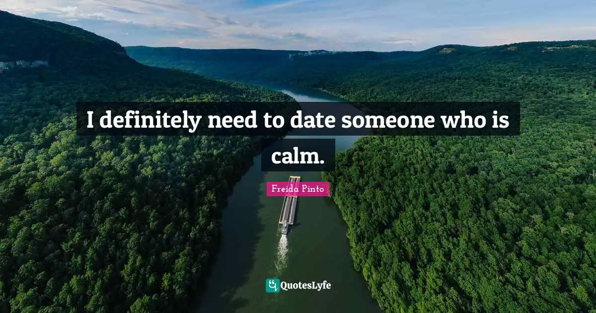 I definitely need to date someone who is calm.