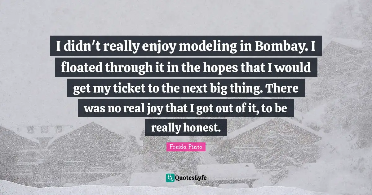 I didn't really enjoy modeling in Bombay. I floated through it in the hopes that I would get my ticket to the next big thing. There was no real joy that I got out of it, to be really honest.