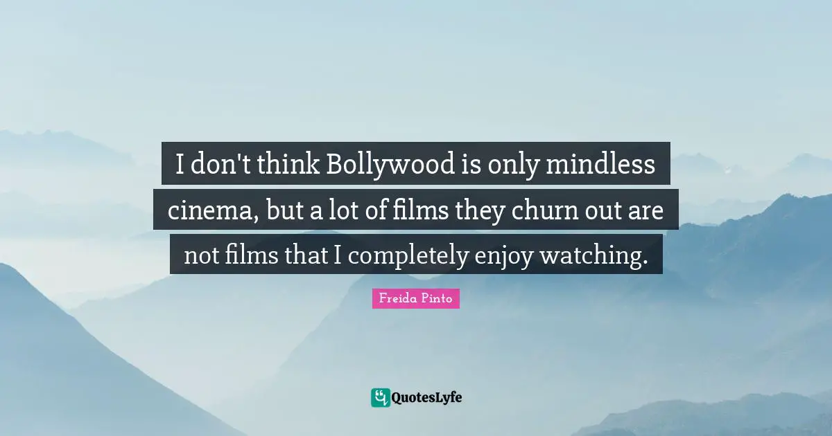 I don't think Bollywood is only mindless cinema, but a lot of films they churn out are not films that I completely enjoy watching.