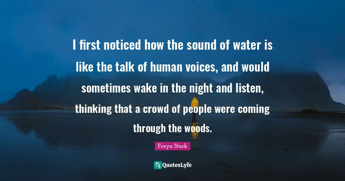 I first noticed how the sound of water is like the talk of human voices, and would sometimes wake in the night and listen, thinking that a crowd of people were coming through the woods.