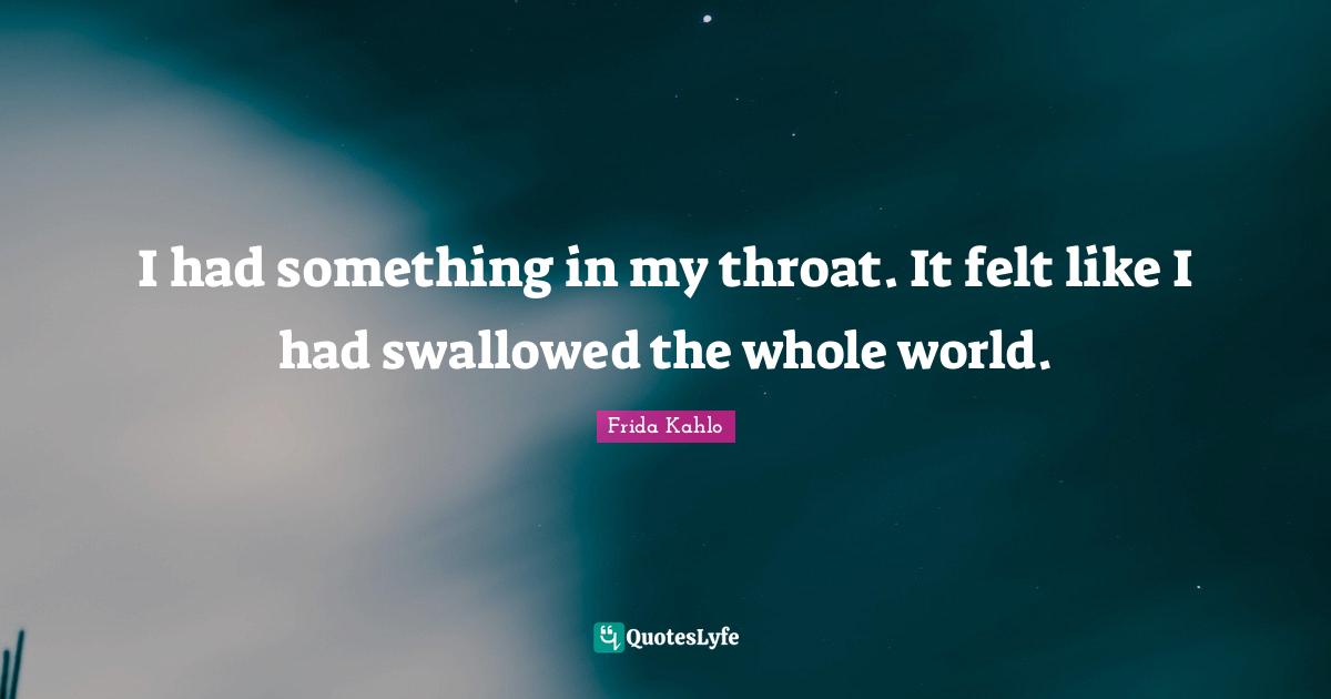 Throat Quotes: "I had something in my throat. It felt like I had swallowed the whole world."