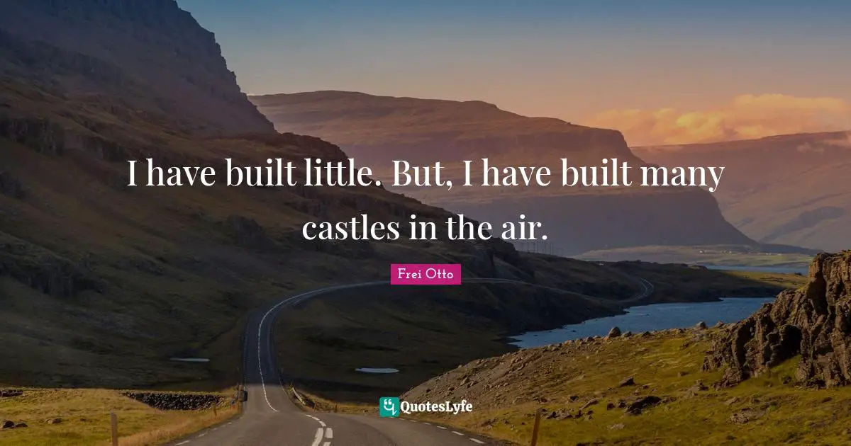I have built little. But, I have built many castles in the air.