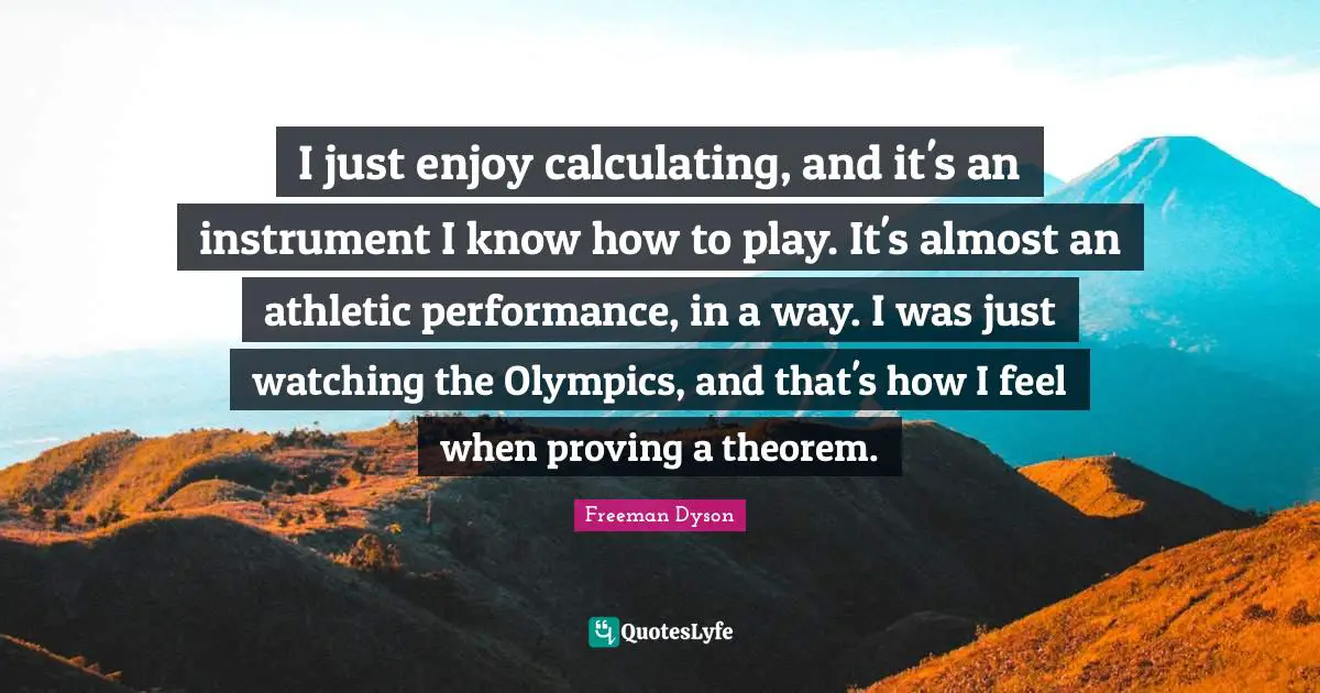 I just enjoy calculating, and it's an instrument I know how to play. It's almost an athletic performance, in a way. I was just watching the Olympics, and that's how I feel when proving a theorem.