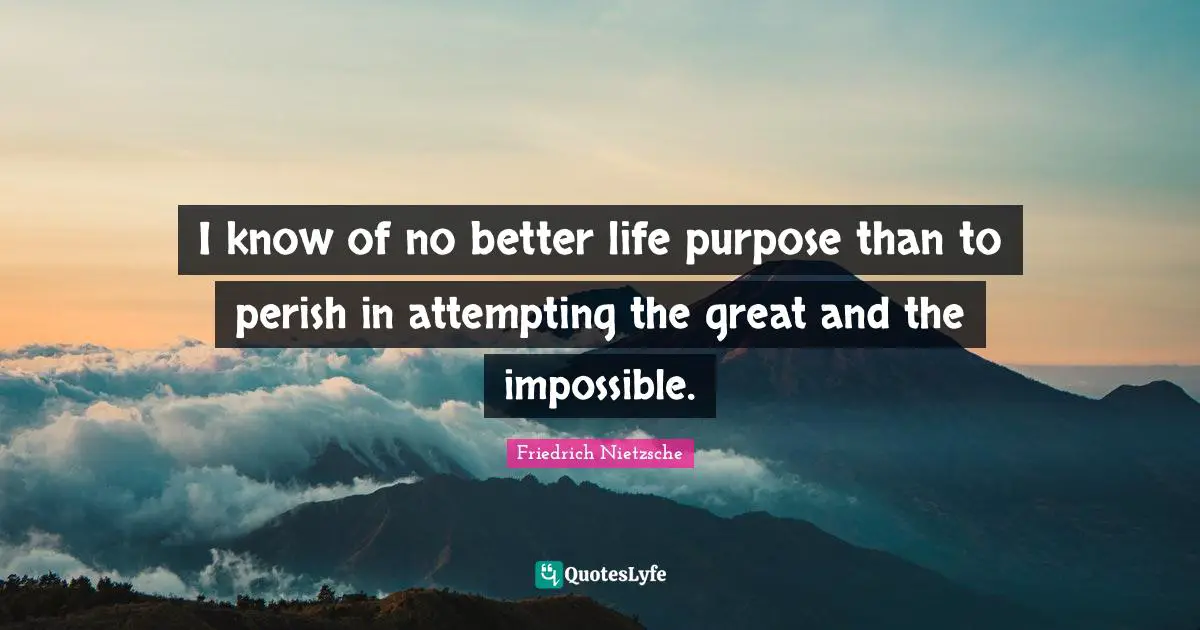 Better Quotes: "I know of no better life purpose than to perish in attempting the great and the impossible."