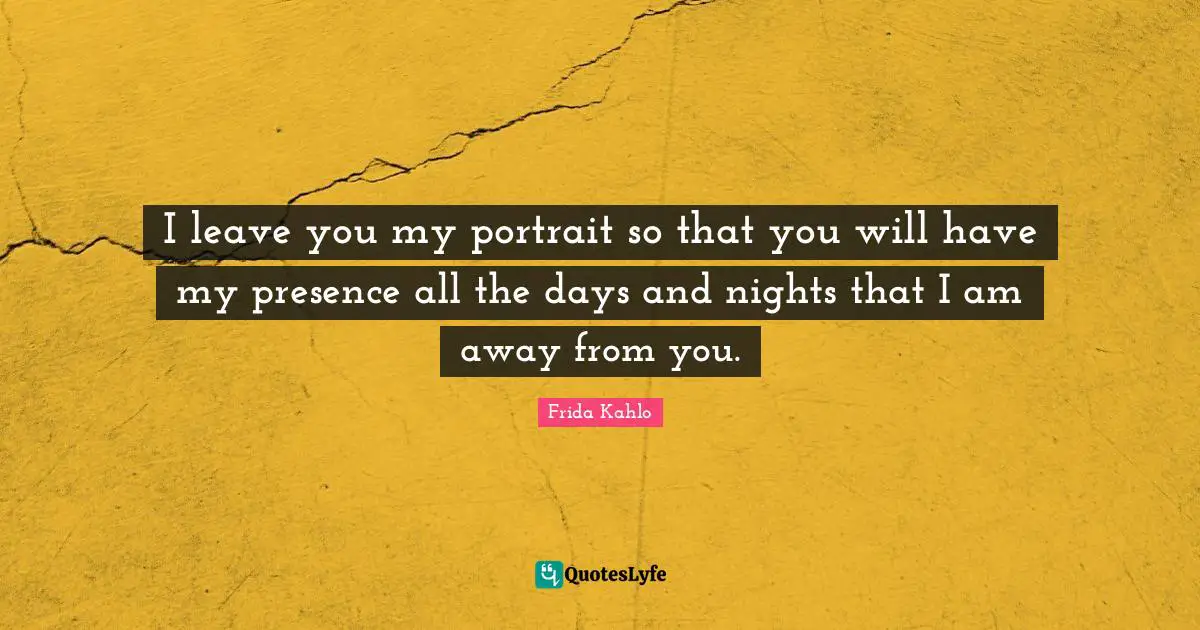 I leave you my portrait so that you will have my presence all the days and nights that I am away from you.