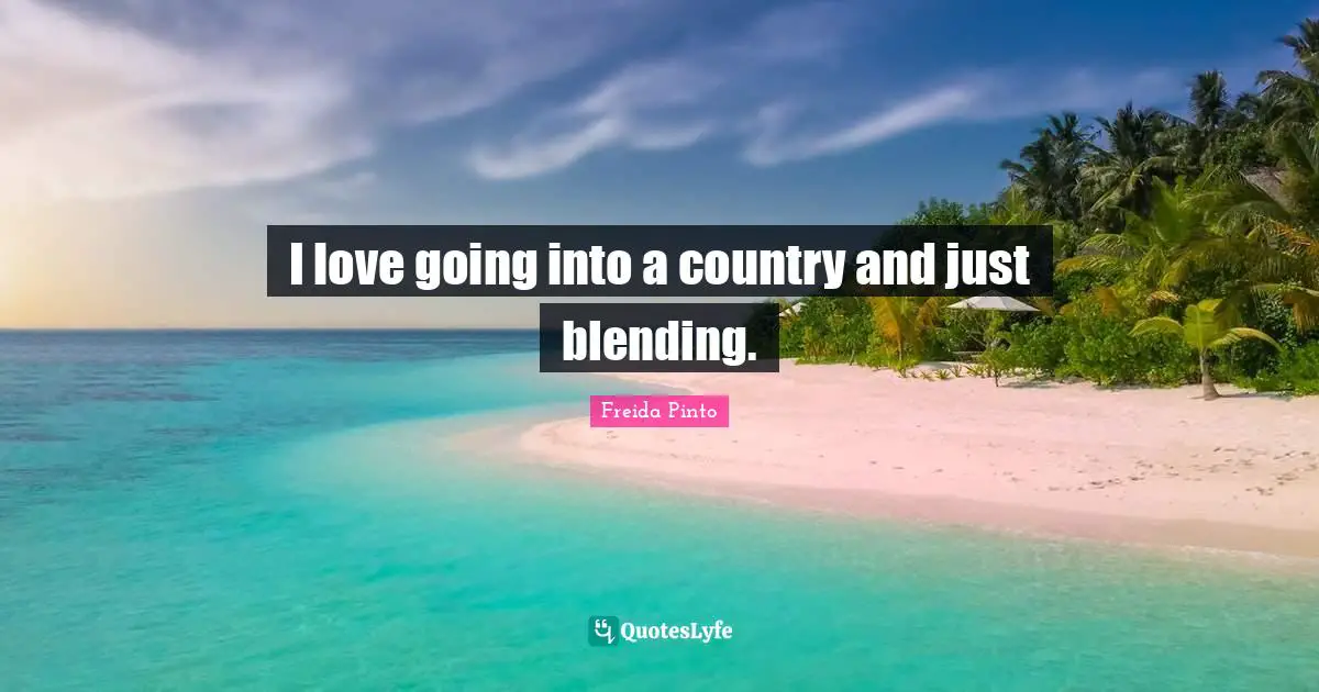 I love going into a country and just blending.