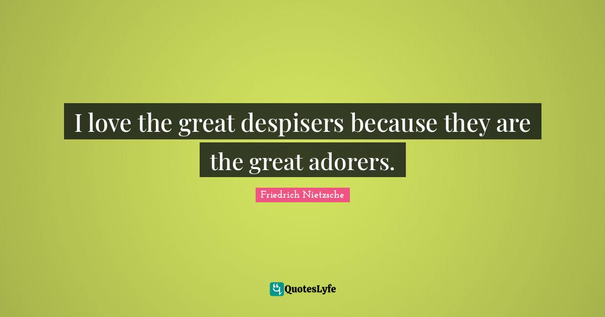 I love the great despisers because they are the great adorers.