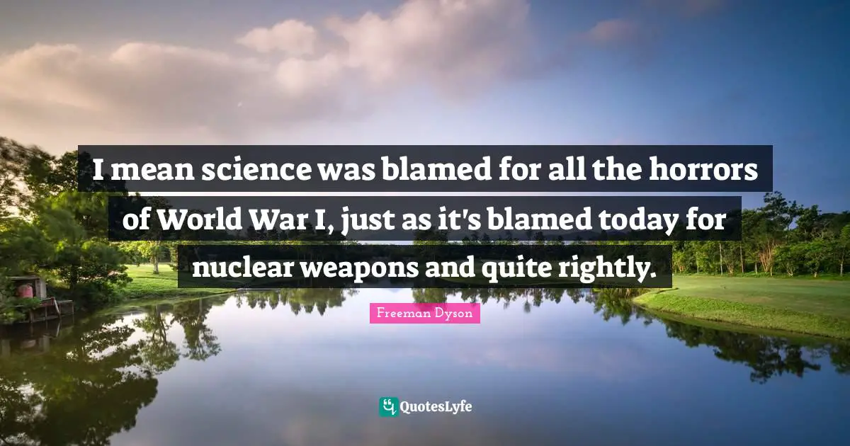 I mean science was blamed for all the horrors of World War I, just as it's blamed today for nuclear weapons and quite rightly.
