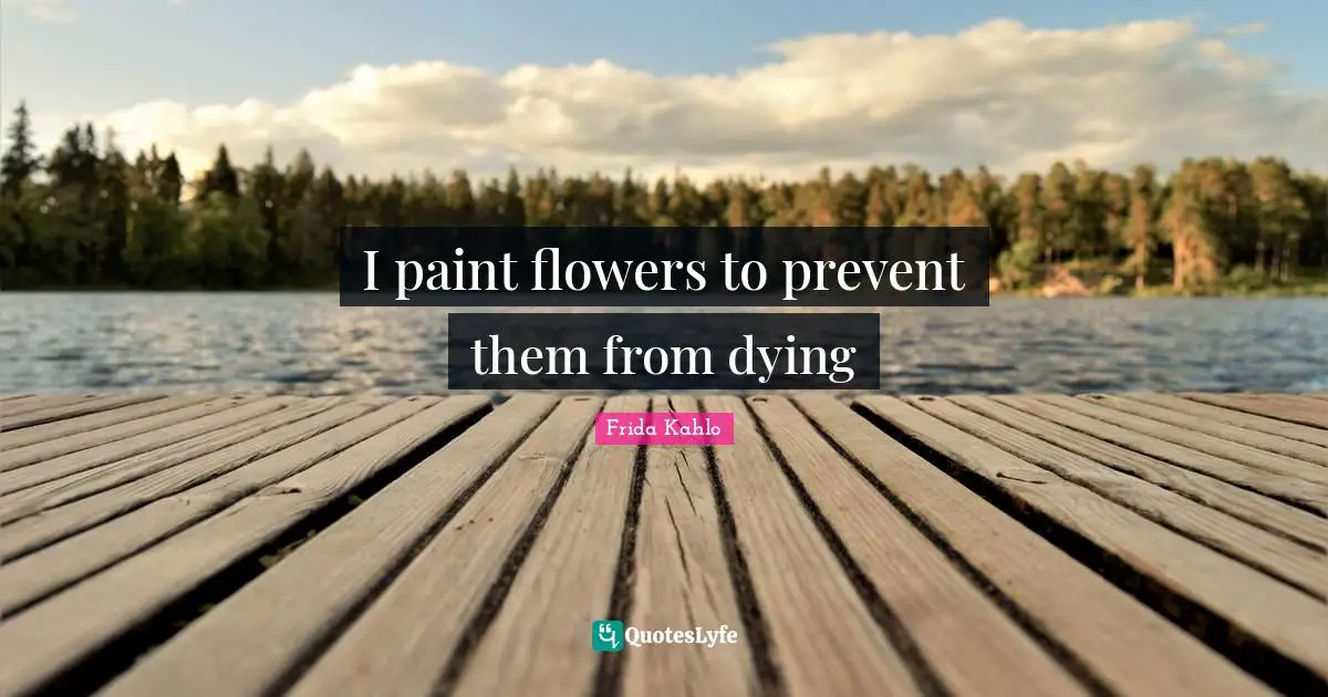 Frida Kahlo Quotes: "I paint flowers to prevent them from dying"