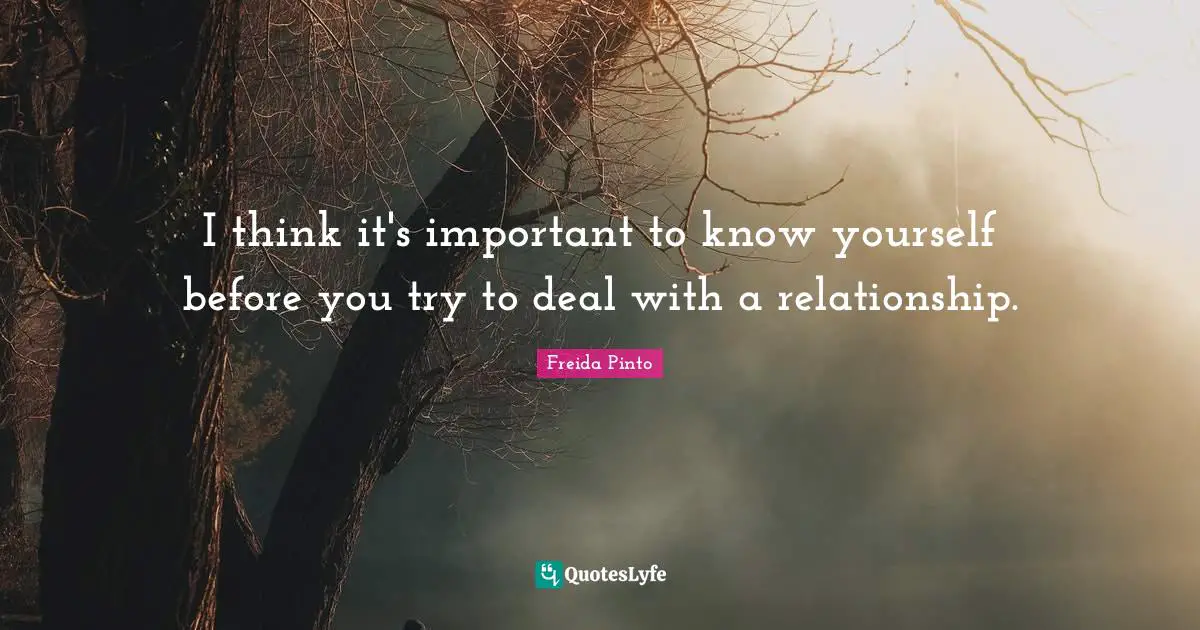 I think it's important to know yourself before you try to deal with a relationship.