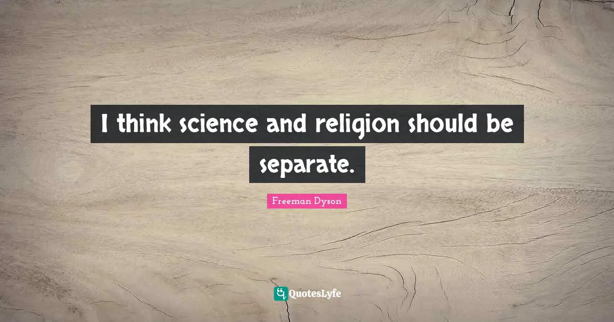 I think science and religion should be separate.