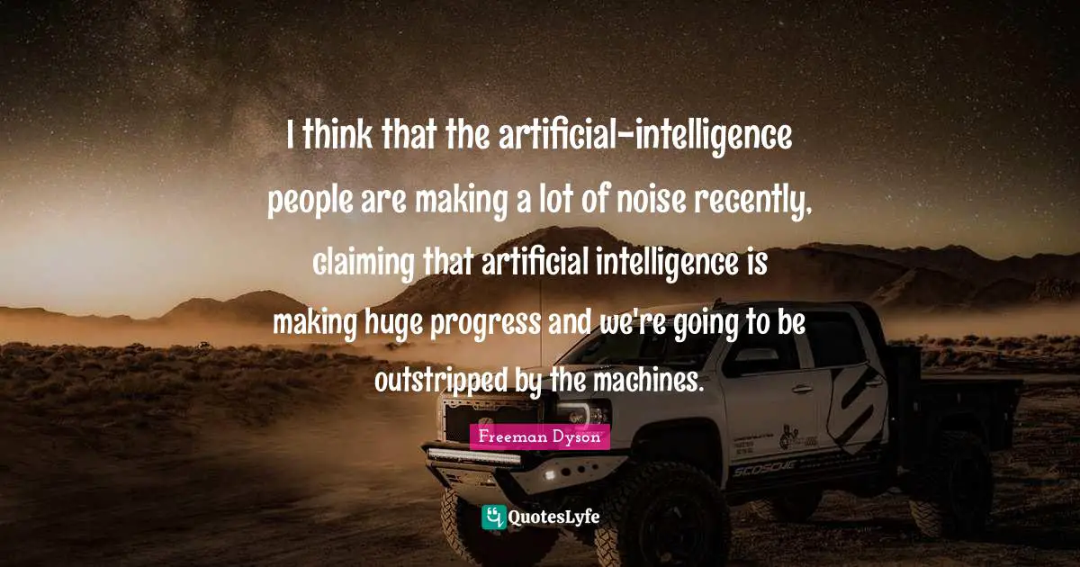 I think that the artificial-intelligence people are making a lot of noise recently, claiming that artificial intelligence is making huge progress and we're going to be outstripped by the machines.