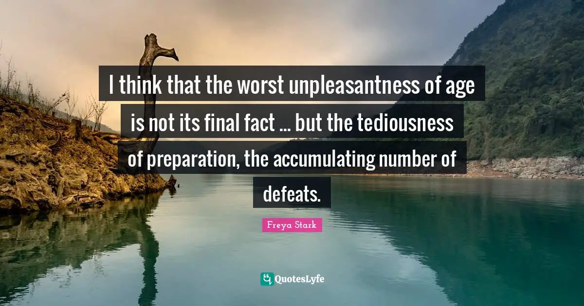 I think that the worst unpleasantness of age is not its final fact ... but the tediousness of preparation, the accumulating number of defeats.