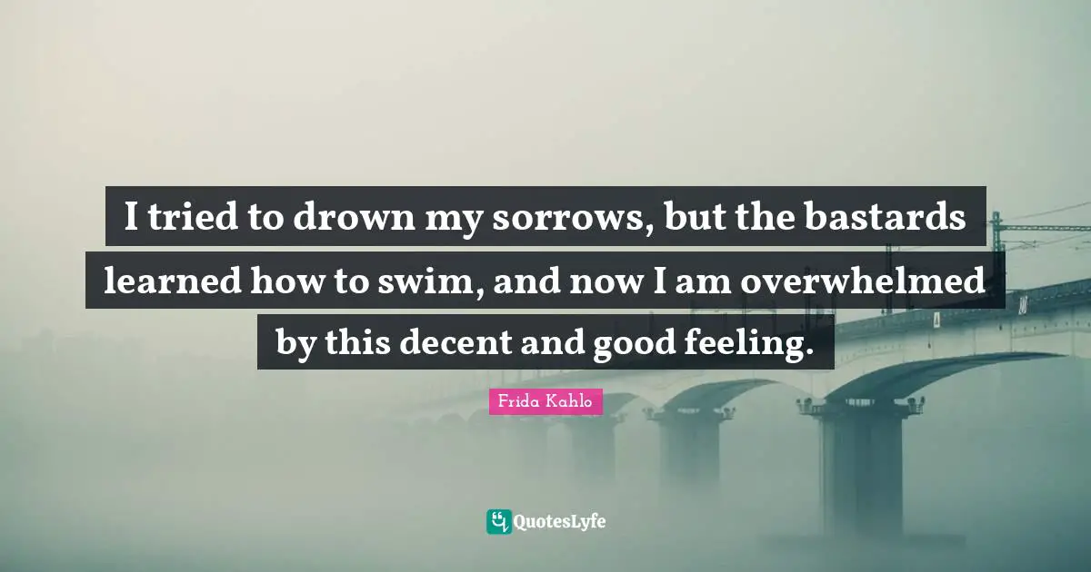 Overwhelmed Quotes: "I tried to drown my sorrows, but the bastards learned how to swim, and now I am overwhelmed by this decent and good feeling."