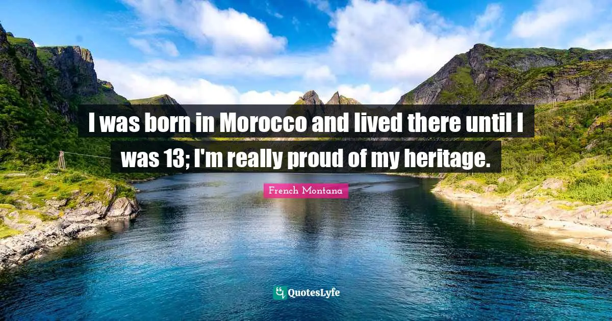 I was born in Morocco and lived there until I was 13; I'm really proud of my heritage.