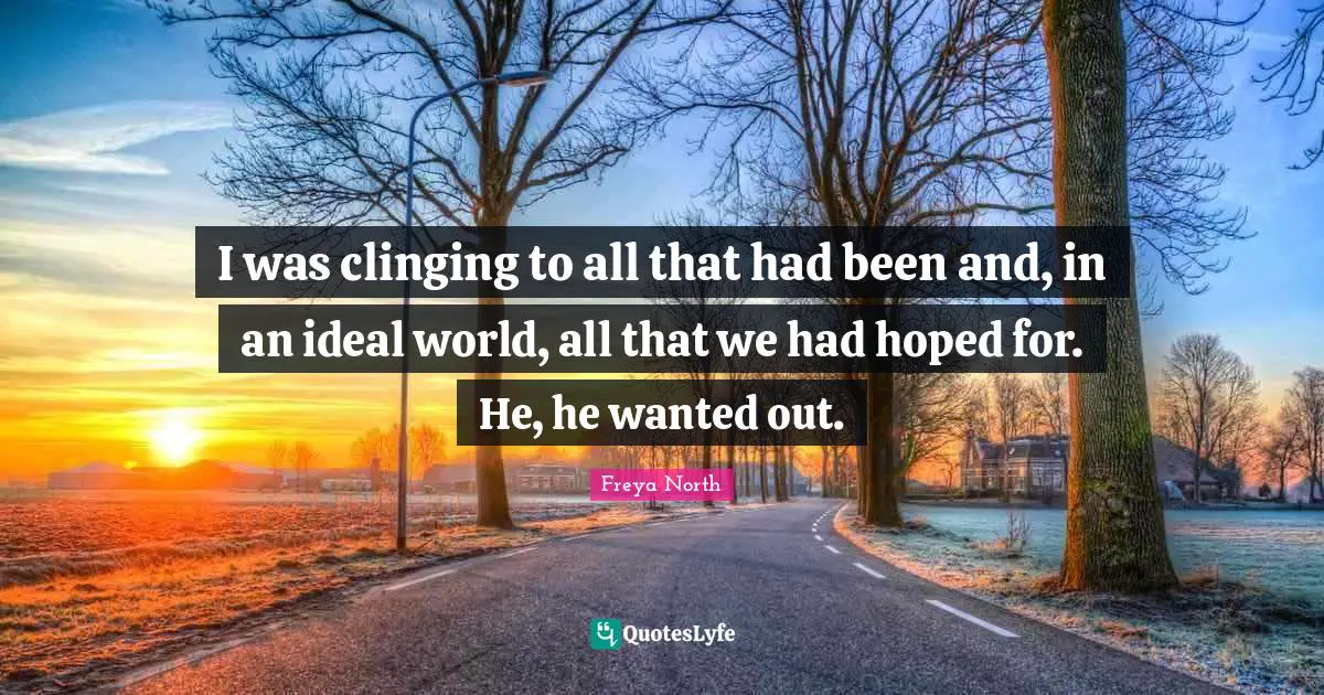 I was clinging to all that had been and, in an ideal world, all that we had hoped for. He, he wanted out.
