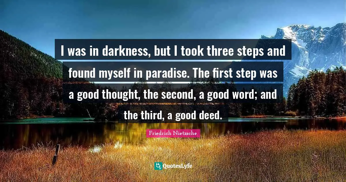 Friedrich Nietzsche Quotes: I was in darkness, but I took three steps and found myself in paradise. The first step was a good thought, the second, a good word; and the third, a good deed.