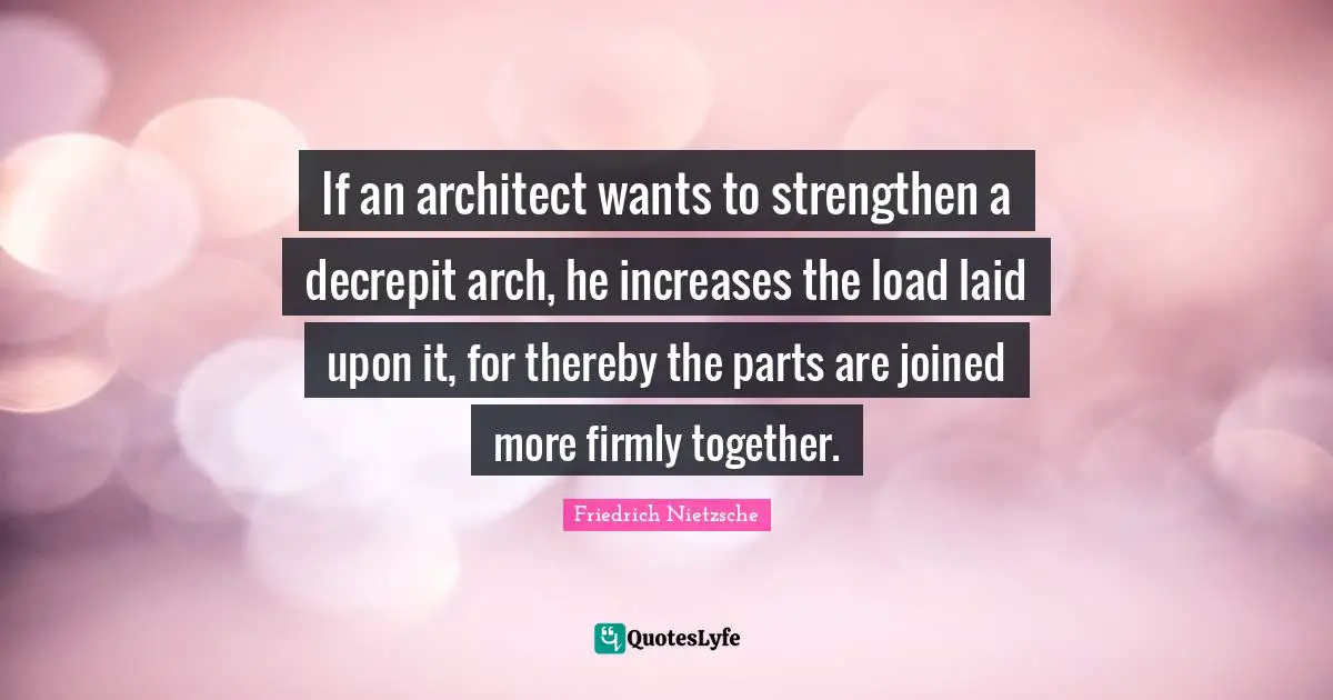 Arches Quotes: "If an architect wants to strengthen a decrepit arch, he increases the load laid upon it, for thereby the parts are joined more firmly together."