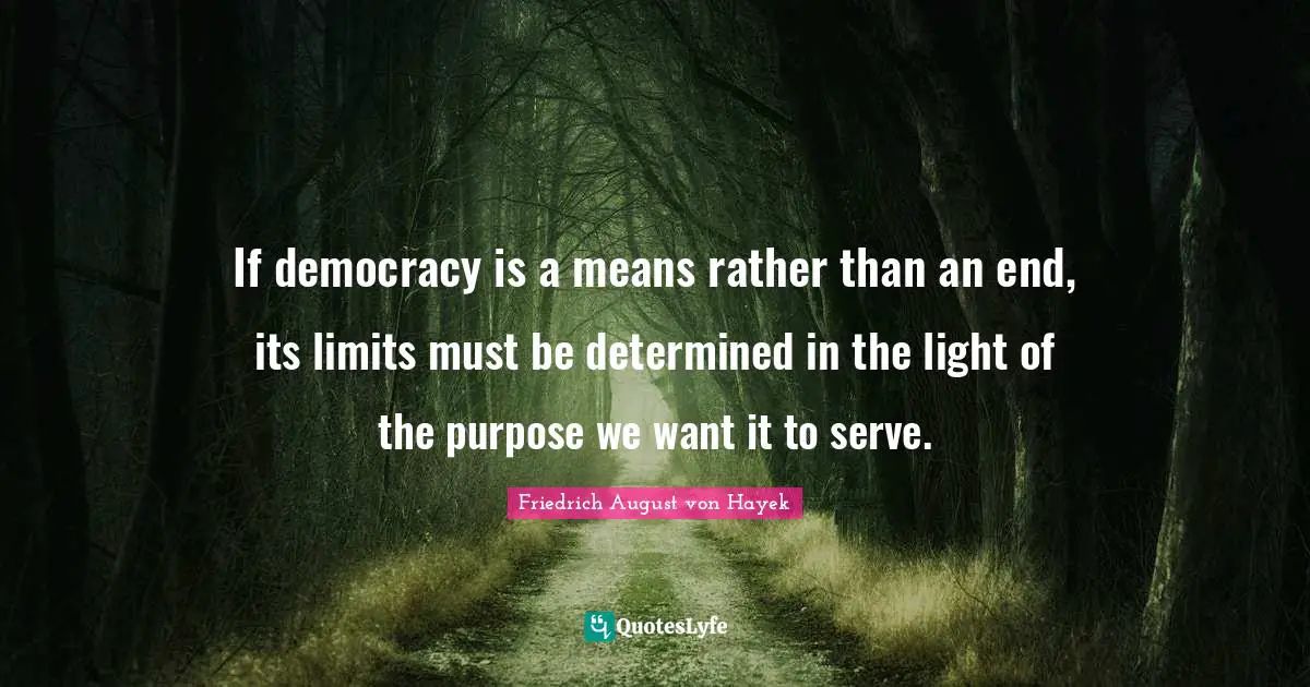 If democracy is a means rather than an end, its limits must be determined in the light of the purpose we want it to serve.