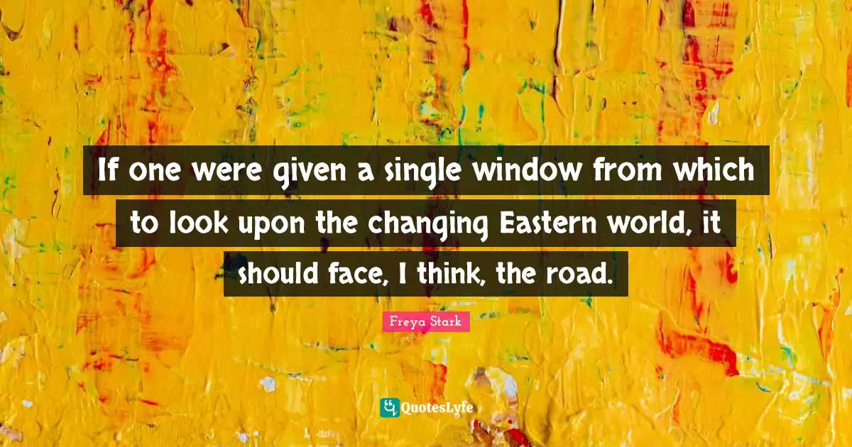 If one were given a single window from which to look upon the changing Eastern world, it should face, I think, the road.