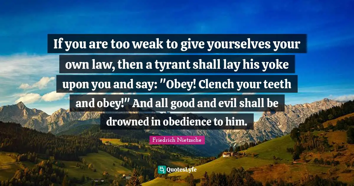 Yoke Quotes: "If you are too weak to give yourselves your own law, then a tyrant shall lay his yoke upon you and say: "Obey! Clench your teeth and obey!" And all good and evil shall be drowned in obedience to him."